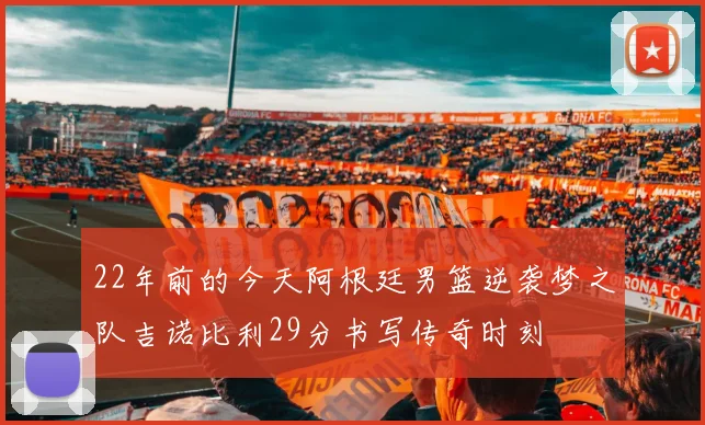 22年前的今天阿根廷男篮逆袭梦之队吉诺比利29分书写传奇时刻